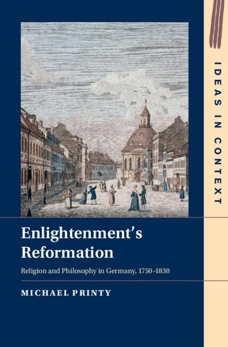 Enlightenments Reformation Religion And Philosophy In Germany 17501830 Ideas In Context Series Number 152 Michael Printy