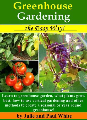 Greenhouse Gardening The Easy Way Learn To Greenhouse Garden What Plants Grow Best How To Use Vertical Gardening And Other Methods To Create An Optimal Year Round Or Seasonal Greenhouse Julie White Paul White