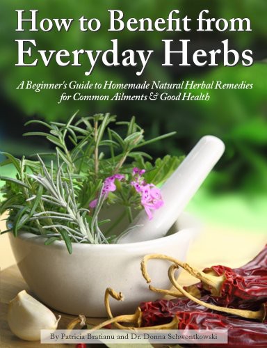 How To Benefit From Everyday Herbs A Beginners Guide To Homemade Natural Herbal Remedies For Common Ailments Good Health Patricia Bratianu Dr Donna Schwontkowski