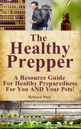 The Healthy Prepper A Resource Guide For Healthy Preparedness For You And Your Pets Rebecca Noel