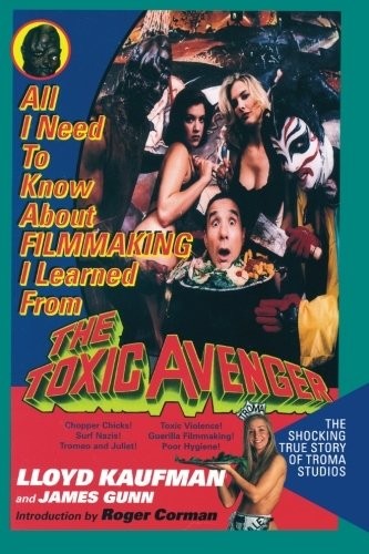 All I Really Need To Know About Filmmaking I Learned From The Toxic Avenger The Shocking True Story Of Troma Studios Lloyd Kaufman