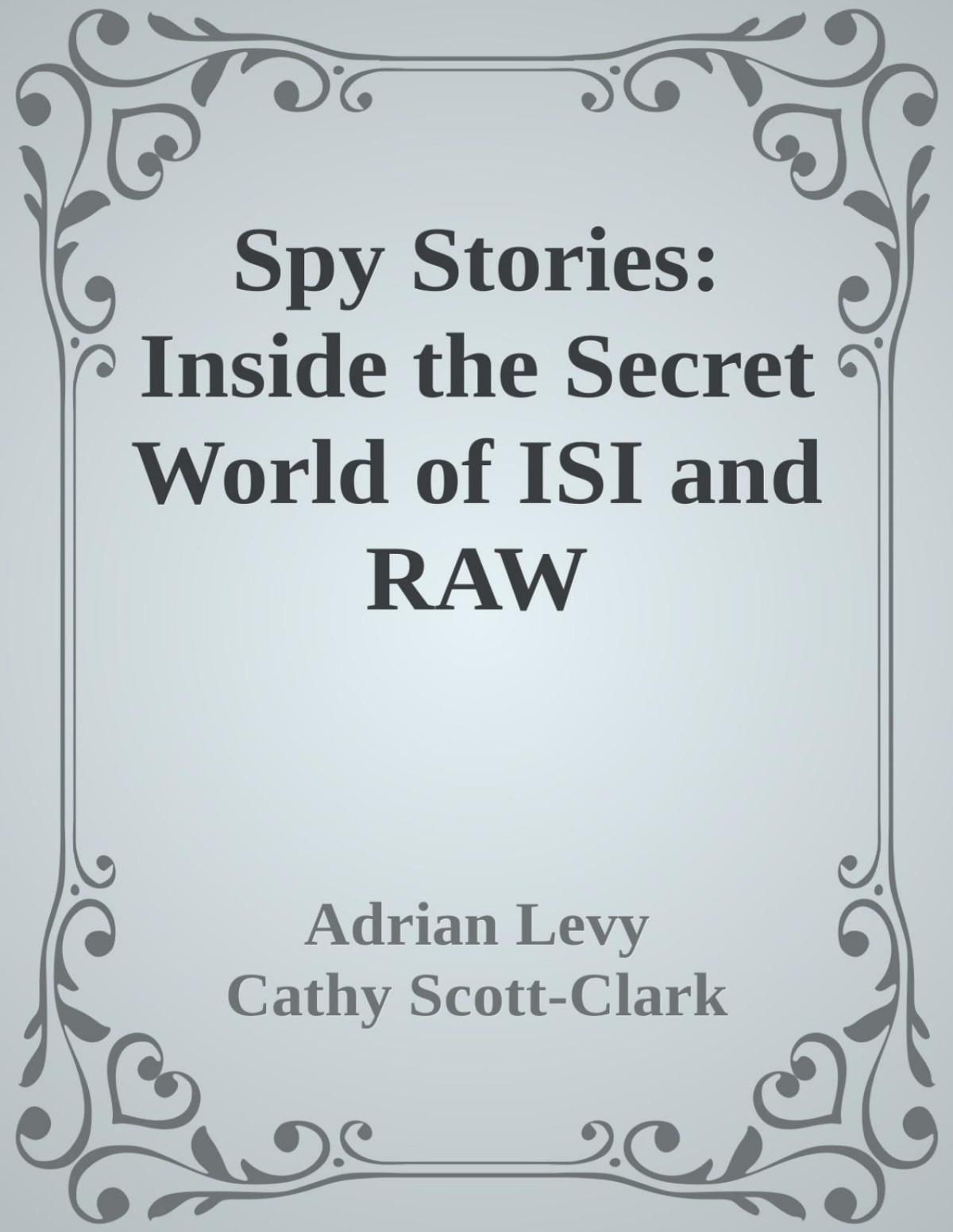 Spy Stories Inside The Secret World Of Isi And Raw Adrian Levy Cathy Scottclark