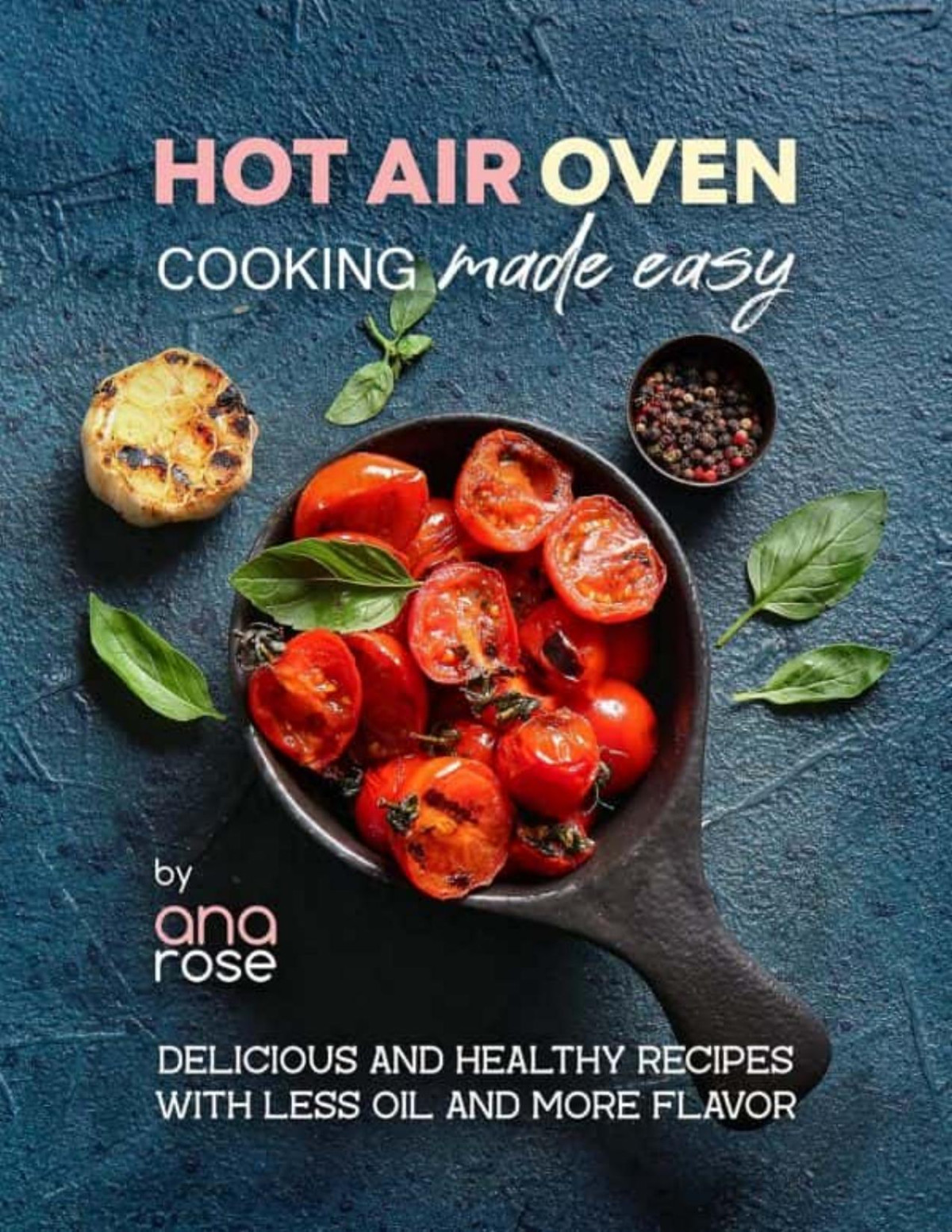 Hot Air Oven Cooking Made Easy Delicious And Healthy Recipes With Less Oil And More Flavor Rose