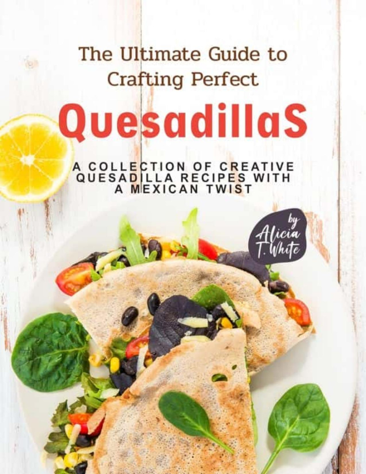 The Ultimate Guide To Crafting Perfect Quesadillas A Collection Of Creative Quesadilla Recipes With A Mexican Twist White