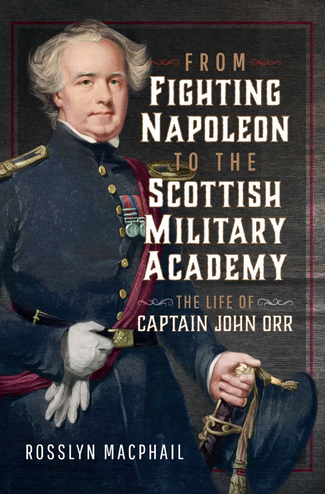 From Fighting Napoleon To The Scottish Military Academy The Life Of Captain John Orr Rosslyn Macphail