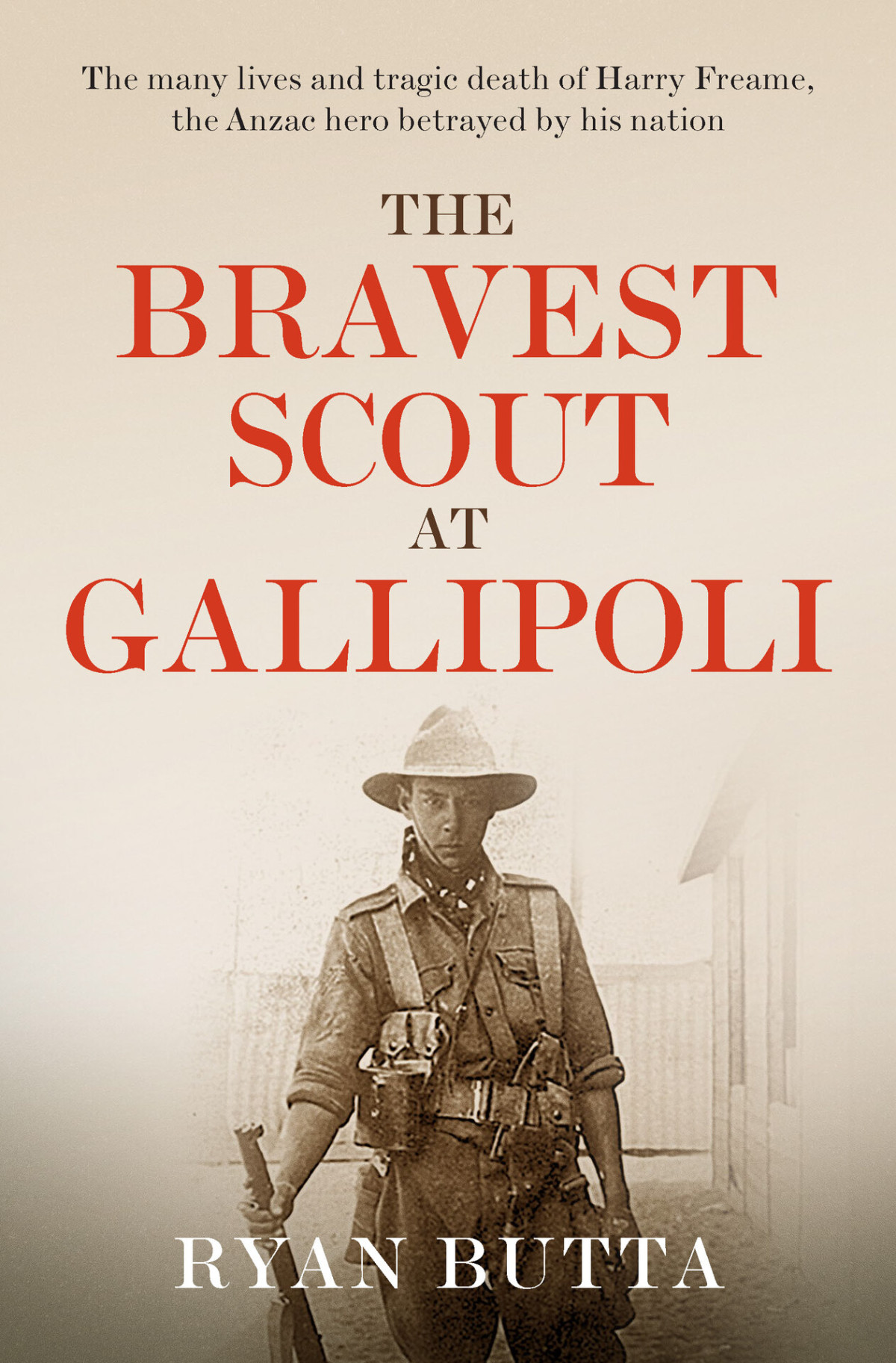 The Bravest Scout At Gallipoli The Many Lives And Tragic Death Of Harry Freame The Anzac Hero Betrayed By His Nation Ryan Butta