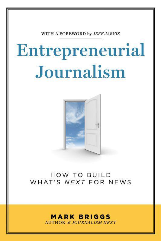 Entrepreneurial Journalism How To Build Whats Next For News Mark Briggs
