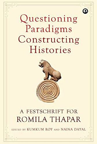 Questioning Paradigms Constructing Histories A Festschrift For Romila Thapar Kumkum Roy Naina Dayal