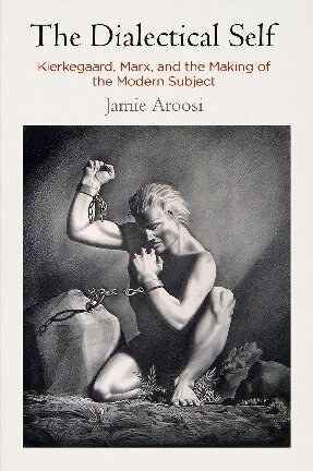 The Dialectical Self Kierkegaard Marx And The Making Of The Modern Subject Jamie Aroosi