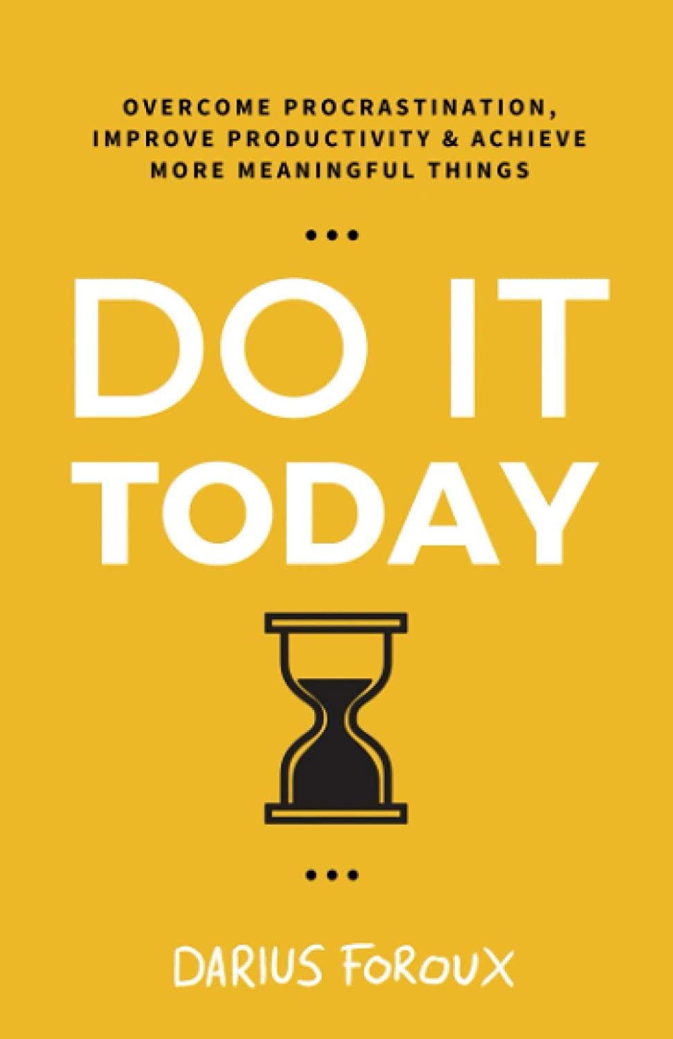 Do It Today Overcome Procrastination Improve Productivity And Achieve More Meaningful Things 2nd Edition Darius Foroux