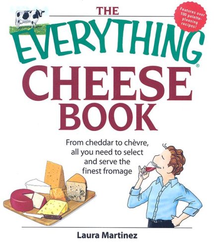The Everything Cheese Book From Cheddar To Chevre All You Need To Select And Serve The Finest Fromage Laura Martinez