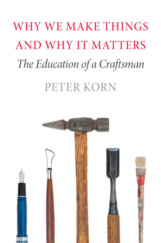 Why We Make Things And Why It Matters The Education Of A Craftsman 1st Edition Peter Korn