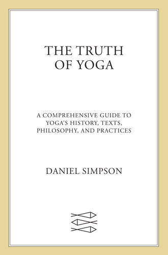 The Truth Of Yoga A Comprehensive Guide To Yogas History Texts Philosophy And Practices Daniel Simpson