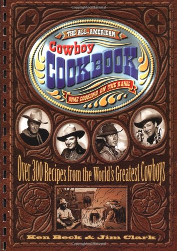 The Allamerican Cowboy Cookbook Over 300 Recipes From The Worlds Greatest Cowboys Ken Beck Jim Clark Beck