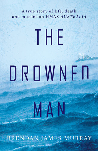 The Drowned Man A True Story Of Life Death And Murder On Hmas Australia Brendan James Murray