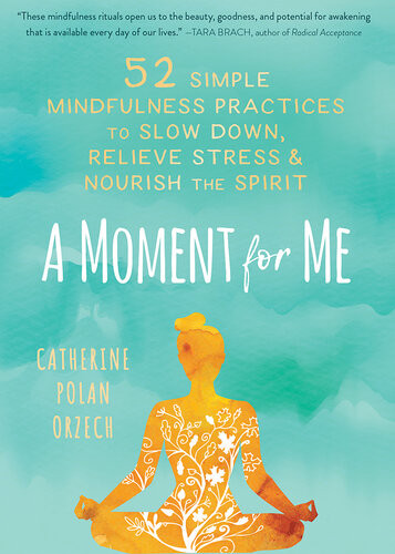 A Moment For Me 52 Simple Mindfulness Practices To Slow Down Relieve Stress And Nourish The Spirit Catherine Polan Orzech