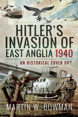 Hitlers Invasion Of East Anglia 1940 An Historical Cover Up Martin W Bowman