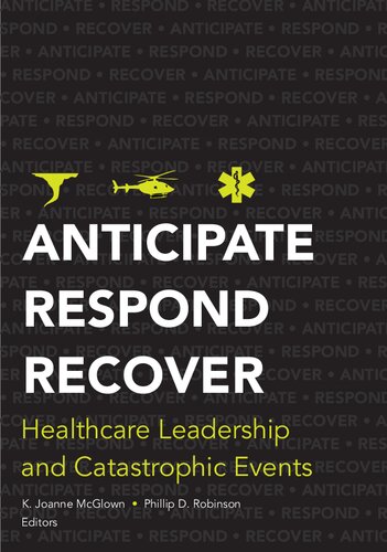Anticipate Respond Recover Healthcare Leadership And Catastrophic Events K Joanne Mcglown Editor Phillip D Robinson Editor