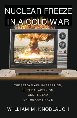 Nuclear Freeze In A Cold War The Reagan Administration Cultural Activism And The End Of The Arms Race William M Knoblauch