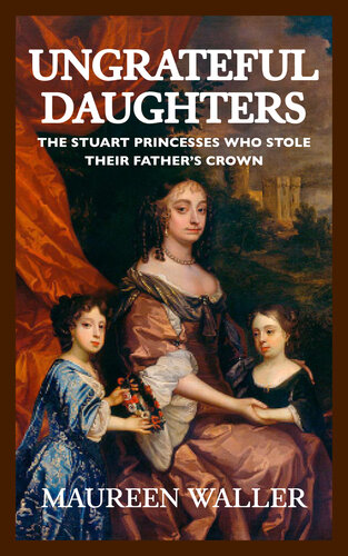 Ungrateful Daughters The Stuart Princesses Who Stole Their Fathers Crown Maureen Waller