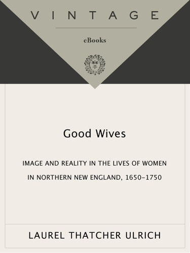 Good Wives Image And Reality In The Lives Of Women In Northern New England 16501750 Laurel Thatcher Ulrich