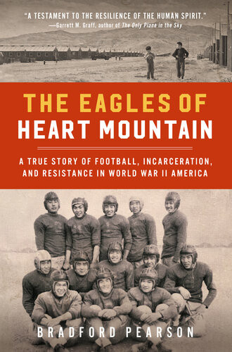 The Eagles Of Heart Mountain A True Story Of Football Incarceration And Resistance In World War Ii America Bradford Pearson