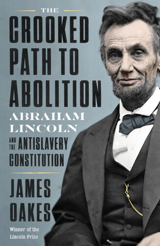 The Crooked Path To Abolition Abraham Lincoln And The Antislavery Constitution James Oakes