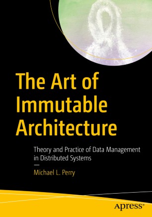 The Art Of Immutable Architecture Theory And Practice Of Data Management In Distributed Systems 1st Ed Michael L Perry