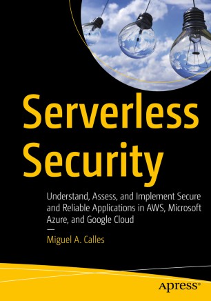 Serverless Security Understand Assess And Implement Secure And Reliable Applications In Aws Microsoft Azure And Google Cloud 1st Ed Miguel A Calles
