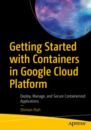 Getting Started With Containers In Google Cloud Platform Deploy Manage And Secure Containerized Applications 1st Ed Shimon Ifrah