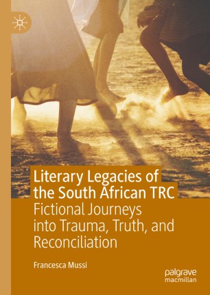 Literary Legacies Of The South African Trc Fictional Journeys Into Trauma Truth And Reconciliation 1st Ed Francesca Mussi