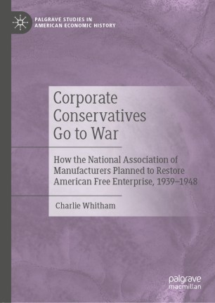 Corporate Conservatives Go To War How The National Association Of Manufacturers Planned To Restore American Free Enterprise 19391948 1st Ed Charlie Whitham