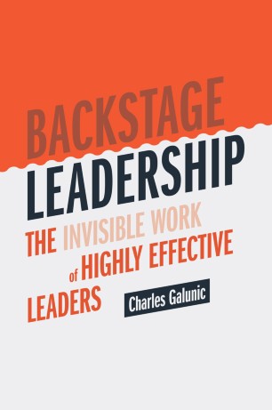 Backstage Leadership The Invisible Work Of Highly Effective Leaders 1st Ed Charles Galunic