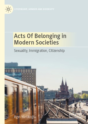 Acts Of Belonging In Modern Societies Sexuality Immigration Citizenship 1st Ed Ilgın Yörükoğlu