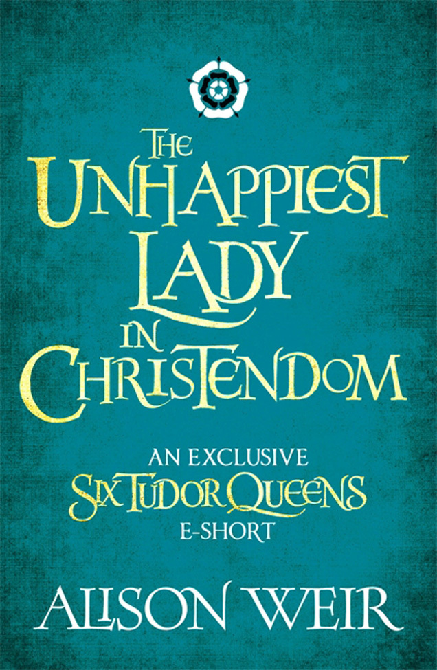 The Unhappiest Lady In Christendom Six Tudor Queens 36 Alison Weir