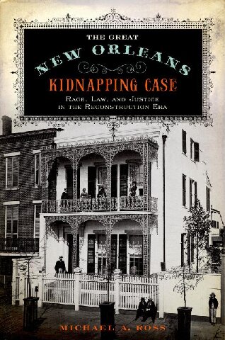 The Great New Orleans Kidnapping Case Race Law And Justice In The Reconstruction Era Michael A Ross