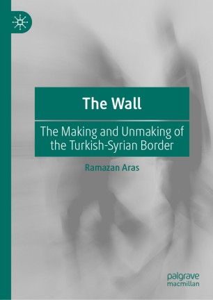 The Wall The Making And Unmaking Of The Turkishsyrian Border 1st Ed Ramazan Aras