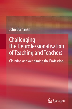 Challenging The Deprofessionalisation Of Teaching And Teachers Claiming And Acclaiming The Profession 1st Ed John Buchanan
