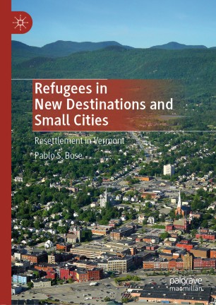Refugees In New Destinations And Small Cities Resettlement In Vermont 1st Ed Pablo S Bose