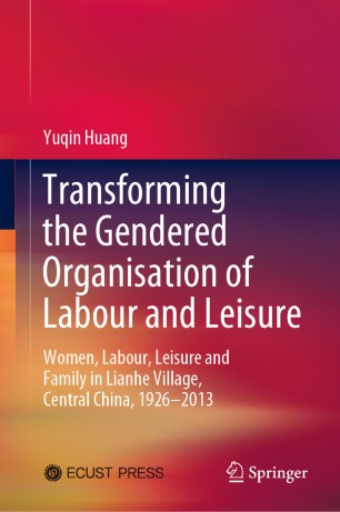Transforming The Gendered Organisation Of Labour And Leisure Women Labour Leisure And Family In Lianhe Village Central China 19262013 1st Ed Yuqin Huang