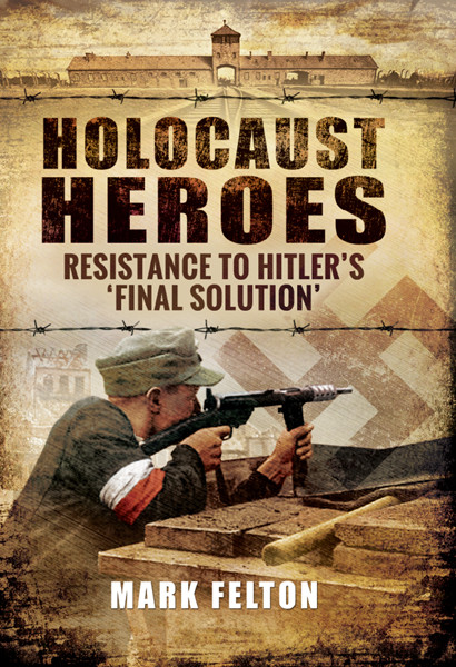 Holocaust Heroes Resistance To Hitlers Final Solution Mark Felton Felton