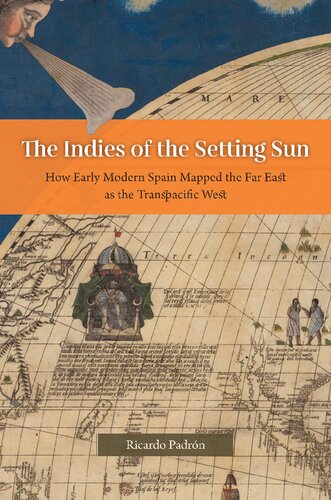 The Indies Of The Setting Sun How Early Modern Spain Mapped The Far East As The Transpacific West 1st Edition Ricardo Padrn