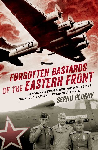 Forgotten Bastards Of The Eastern Front American Airmen Behind The Soviet Lines And The Collapse Of The Grand Alliance Serhii Plokhy