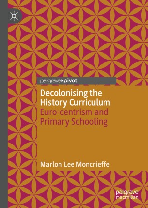Decolonising The History Curriculum Eurocentrism And Primary Schooling 1st Ed Marlon Lee Moncrieffe