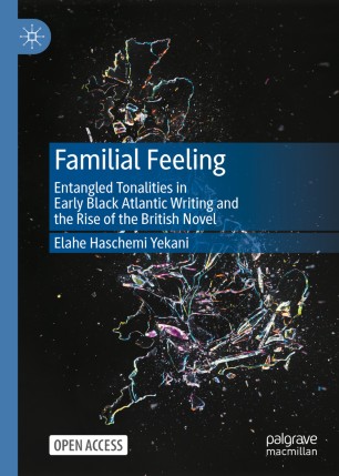 Familial Feeling Entangled Tonalities In Early Black Atlantic Writing And The Rise Of The British Novel 1st Ed Elahe Haschemi Yekani