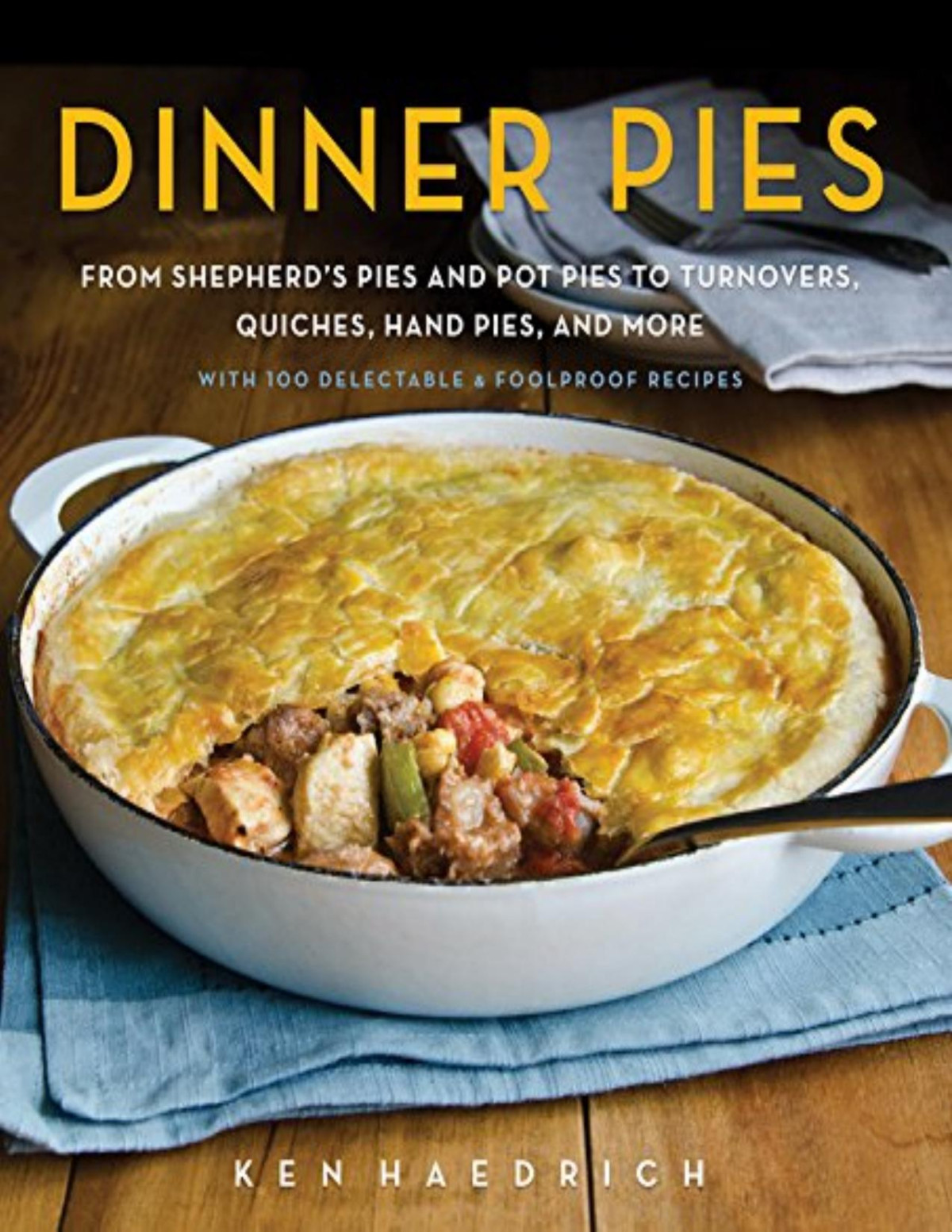 Dinner Pies From Shepherds Pies And Pot Pies To Tarts Turnovers Quiches Hand Pies And More With 100 Delectable And Foolproof Recipes Ken Haedrich