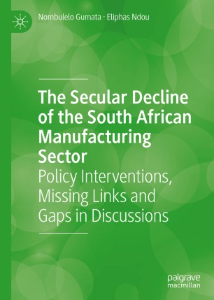 The Secular Decline Of The South African Manufacturing Sector Policy Interventions Missing Links And Gaps In Discussions 1st Ed Nombulelo Gumata