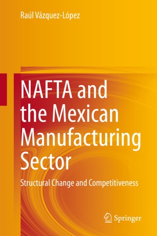 Nafta And The Mexican Manufacturing Sector Structural Change And Competitiveness 1st Ed Ral Vzquezlpez