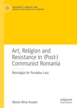 Art Religion And Resistance In Postcommunist Romania Nostalgia For Paradise Lost 1st Ed Maria Alina Asavei