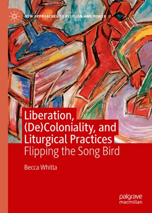 Liberation Decoloniality And Liturgical Practices Flipping The Song Bird 1st Ed Becca Whitla